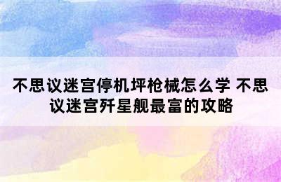 不思议迷宫停机坪枪械怎么学 不思议迷宫歼星舰最富的攻略